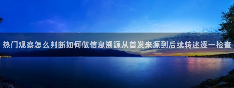 51吃瓜入口页面：热门观察怎么判断如何做信息溯源从首发来源到后续转述逐一检查