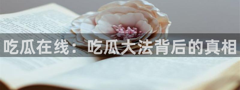 最新吃瓜资讯：吃瓜在线：吃瓜大法背后的真相